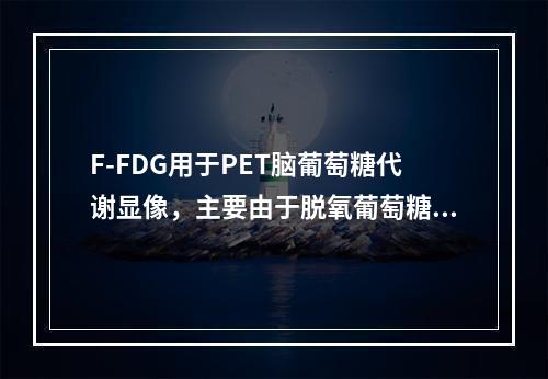 F-FDG用于PET脑葡萄糖代谢显像，主要由于脱氧葡萄糖较葡