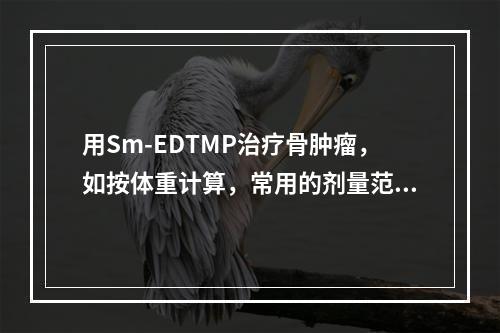 用Sm-EDTMP治疗骨肿瘤，如按体重计算，常用的剂量范围为