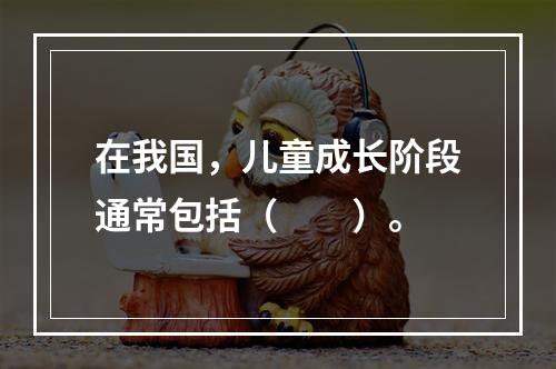 在我国，儿童成长阶段通常包括（　　）。