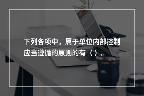 下列各项中，属于单位内部控制应当遵循的原则的有（ ）。