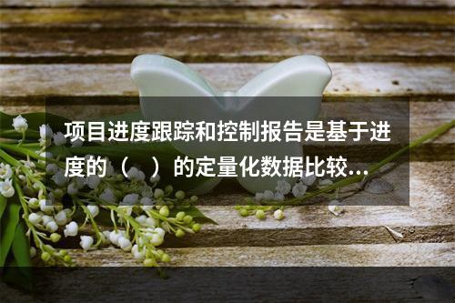 项目进度跟踪和控制报告是基于进度的（　）的定量化数据比较的成