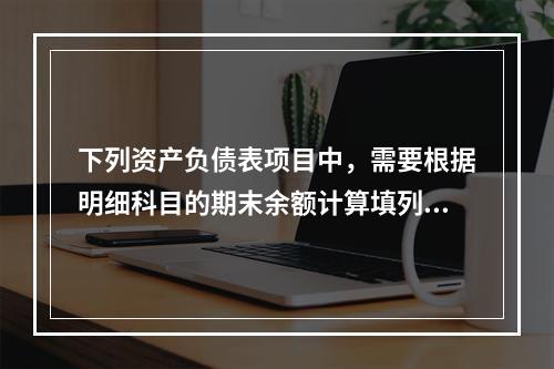 下列资产负债表项目中，需要根据明细科目的期末余额计算填列的有