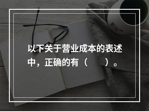 以下关于营业成本的表述中，正确的有（　　）。