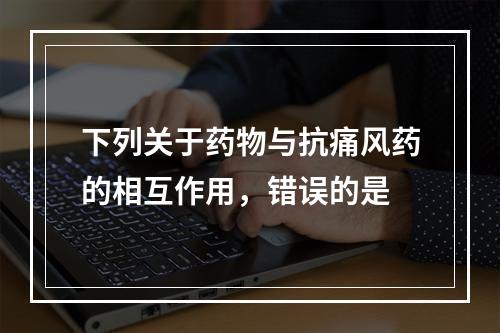 下列关于药物与抗痛风药的相互作用，错误的是