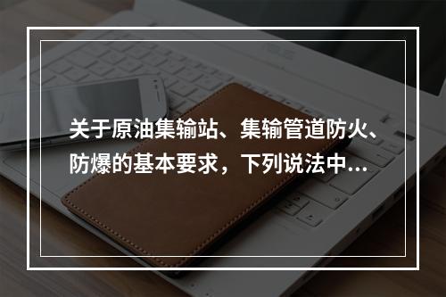 关于原油集输站、集输管道防火、防爆的基本要求，下列说法中，不