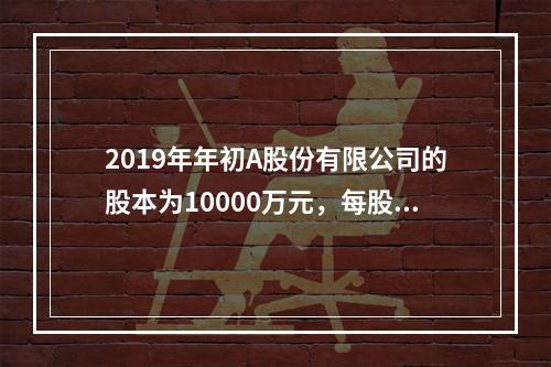 2019年年初A股份有限公司的股本为10000万元，每股面值