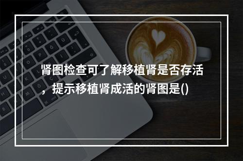 肾图检查可了解移植肾是否存活，提示移植肾成活的肾图是()