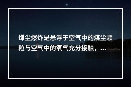 煤尘爆炸是悬浮于空气中的煤尘颗粒与空气中的氧气充分接触，在特