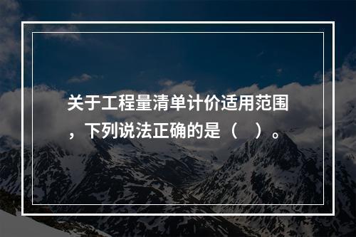 关于工程量清单计价适用范围，下列说法正确的是（　）。