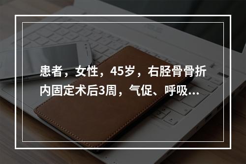 患者，女性，45岁，右胫骨骨折内固定术后3周，气促、呼吸困难