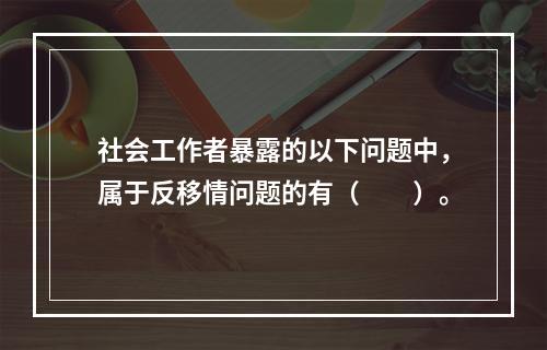 社会工作者暴露的以下问题中，属于反移情问题的有（　　）。