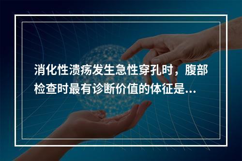 消化性溃疡发生急性穿孔时，腹部检查时最有诊断价值的体征是下列