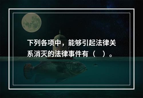 下列各项中，能够引起法律关系消灭的法律事件有（　）。