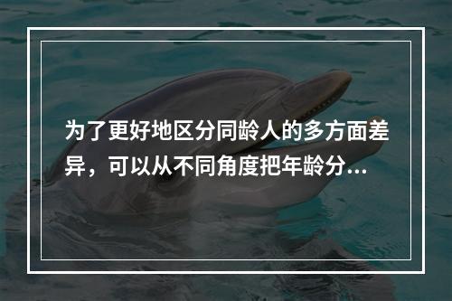 为了更好地区分同龄人的多方面差异，可以从不同角度把年龄分为（