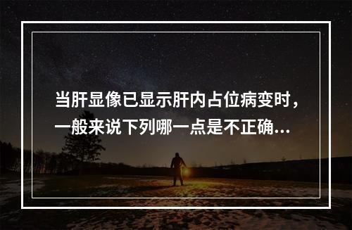 当肝显像已显示肝内占位病变时，一般来说下列哪一点是不正确的(