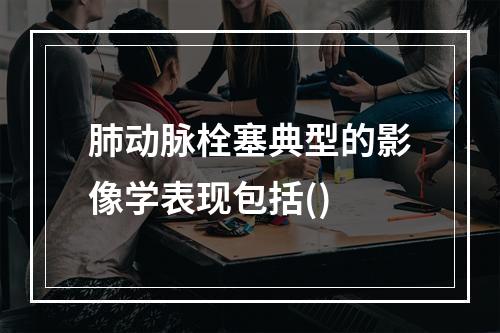 肺动脉栓塞典型的影像学表现包括()