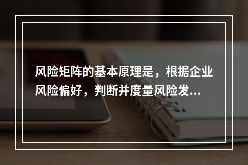 风险矩阵的基本原理是，根据企业风险偏好，判断并度量风险发生的