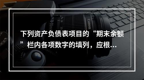 下列资产负债表项目的“期末余额”栏内各项数字的填列，应根据有