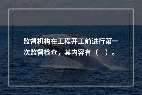 监督机构在工程开工前进行第一次监督检查，其内容有（　）。