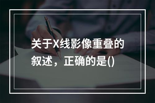 关于X线影像重叠的叙述，正确的是()