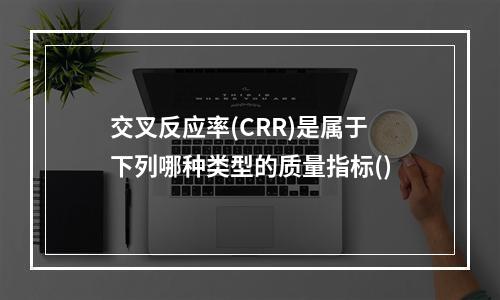 交叉反应率(CRR)是属于下列哪种类型的质量指标()