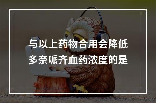 与以上药物合用会降低多奈哌齐血药浓度的是