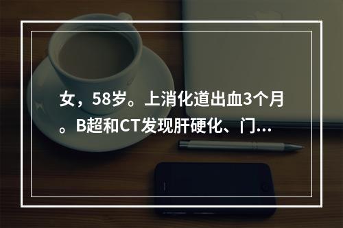 女，58岁。上消化道出血3个月。B超和CT发现肝硬化、门脉高