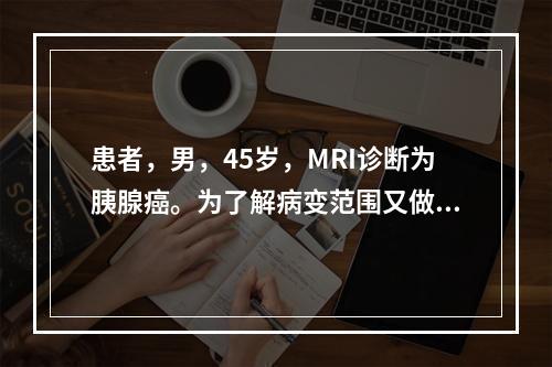 患者，男，45岁，MRI诊断为胰腺癌。为了解病变范围又做了F