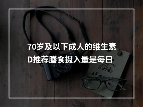 70岁及以下成人的维生素D推荐膳食摄入量是每日