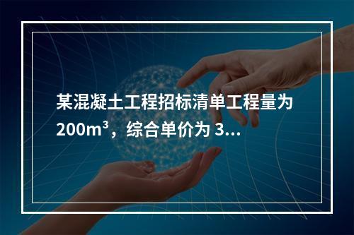 某混凝土工程招标清单工程量为 200m³，综合单价为 300