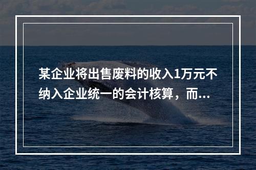 某企业将出售废料的收入1万元不纳入企业统一的会计核算，而另设