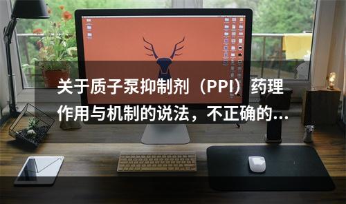 关于质子泵抑制剂（PPI）药理作用与机制的说法，不正确的是