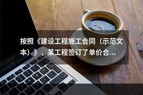 按照《建设工程施工合同（示范文本）》，某工程签订了单价合同，