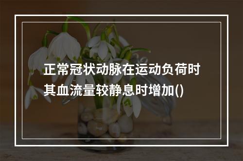 正常冠状动脉在运动负荷时其血流量较静息时增加()