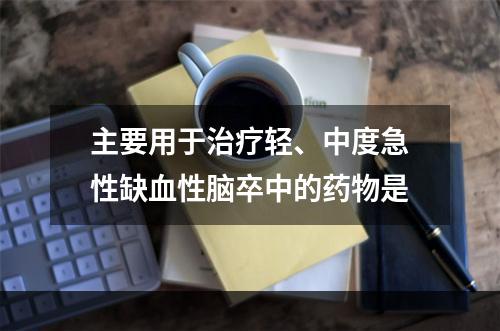 主要用于治疗轻、中度急性缺血性脑卒中的药物是