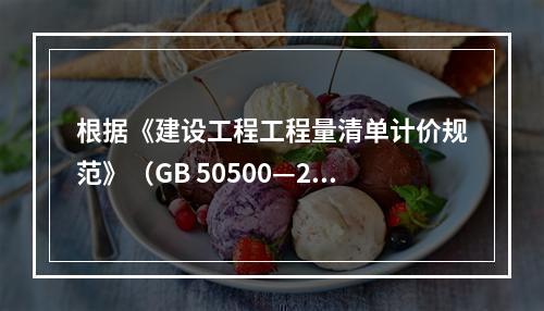 根据《建设工程工程量清单计价规范》（GB 50500—201