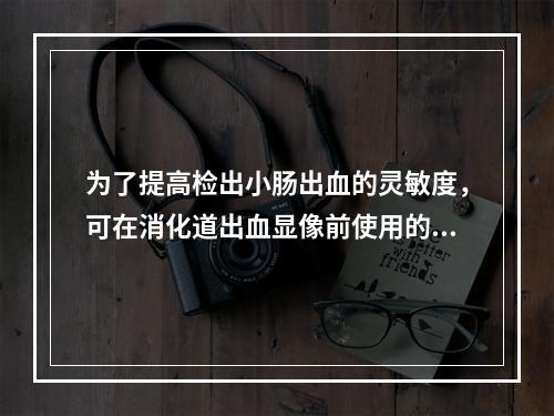 为了提高检出小肠出血的灵敏度，可在消化道出血显像前使用的药物