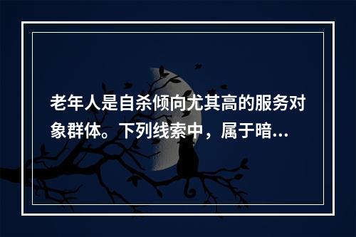 老年人是自杀倾向尤其高的服务对象群体。下列线索中，属于暗示自