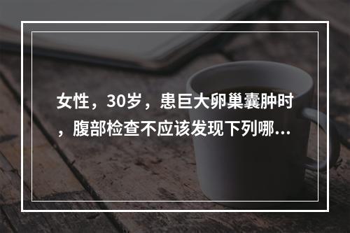 女性，30岁，患巨大卵巢囊肿时，腹部检查不应该发现下列哪一种