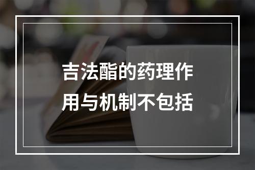 吉法酯的药理作用与机制不包括