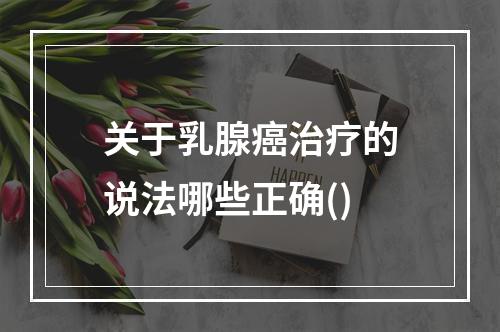 关于乳腺癌治疗的说法哪些正确()