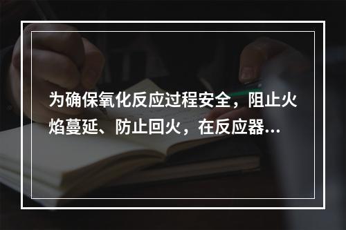 为确保氧化反应过程安全，阻止火焰蔓延、防止回火，在反应器和管