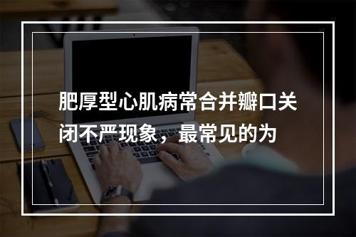 肥厚型心肌病常合并瓣口关闭不严现象，最常见的为