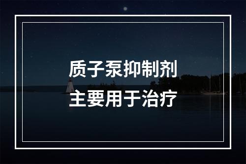 质子泵抑制剂主要用于治疗