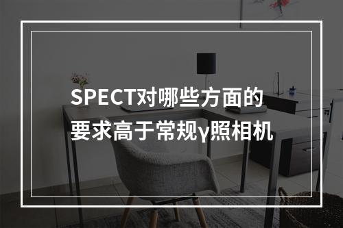 SPECT对哪些方面的要求高于常规γ照相机