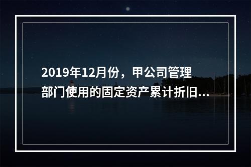 2019年12月份，甲公司管理部门使用的固定资产累计折旧金额