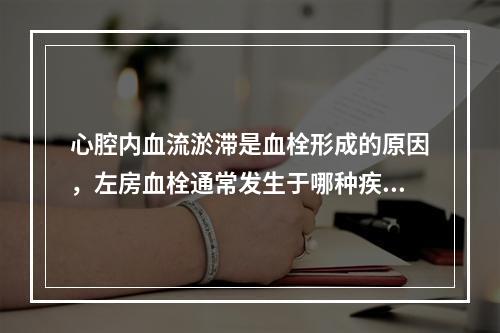 心腔内血流淤滞是血栓形成的原因，左房血栓通常发生于哪种疾病