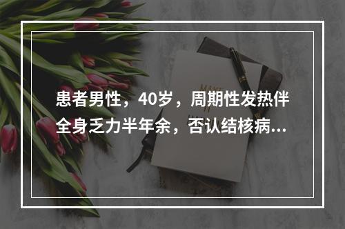 患者男性，40岁，周期性发热伴全身乏力半年余，否认结核病史。