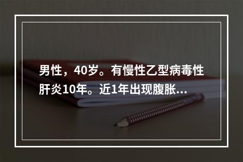 男性，40岁。有慢性乙型病毒性肝炎10年。近1年出现腹胀，腹