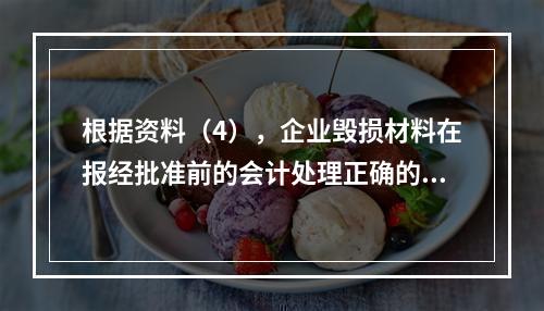 根据资料（4），企业毁损材料在报经批准前的会计处理正确的是（